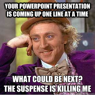 your powerpoint presentation is coming up one line at a time  What could be next?
the suspense is killing me  Condescending Wonka