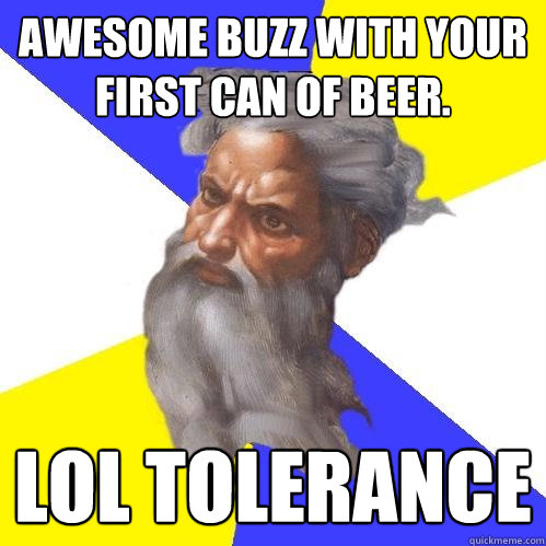 Awesome buzz with your first can of beer. LOL Tolerance  Advice God