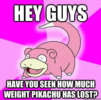 hey guys have you seen how much weight pikachu has lost?  Slowpoke