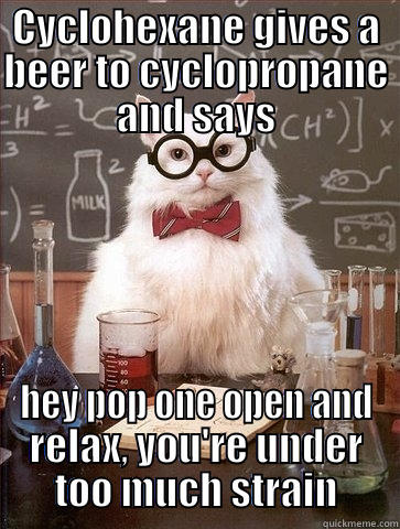 Ring Strain - CYCLOHEXANE GIVES A BEER TO CYCLOPROPANE AND SAYS HEY POP ONE OPEN AND RELAX, YOU'RE UNDER TOO MUCH STRAIN Chemistry Cat