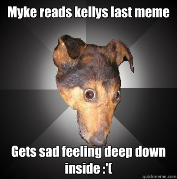 Myke reads kellys last meme Gets sad feeling deep down inside :'(  Depression Dog