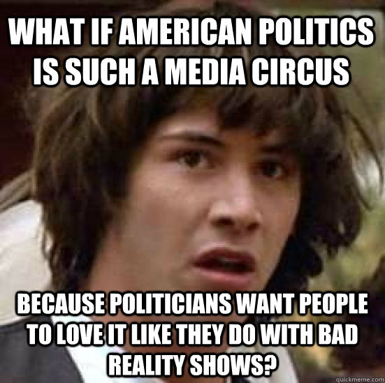 What if American politics is such a media circus because politicians want people to love it like they do with bad reality shows?    conspiracy keanu