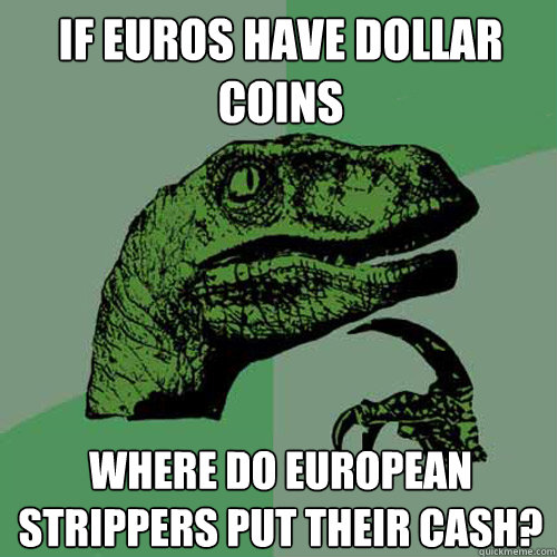 If Euros have dollar coins Where do European strippers put their cash?  Philosoraptor