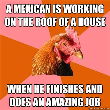 A mexican is working on the roof of a house When he finishes and does an amazing job  Anti-Joke Chicken