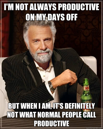 I'm not always productive on my days off But when I am, it's definitely not what normal people call productive - I'm not always productive on my days off But when I am, it's definitely not what normal people call productive  The Most Interesting Man In The World