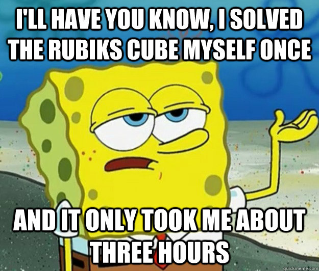 I'll have you know, I solved the rubiks cube myself once And it only took me about three hours - I'll have you know, I solved the rubiks cube myself once And it only took me about three hours  Tough Spongebob