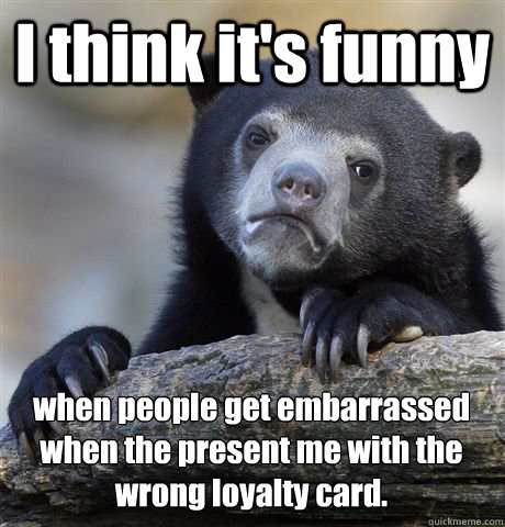 I think it's funny when people get embarrassed when the present me with the wrong loyalty card.  Confession Bear