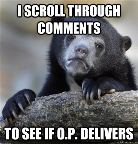 I SCROLL THROUGH COMMENTS TO SEE IF O.P. DELIVERS  Confession Bear