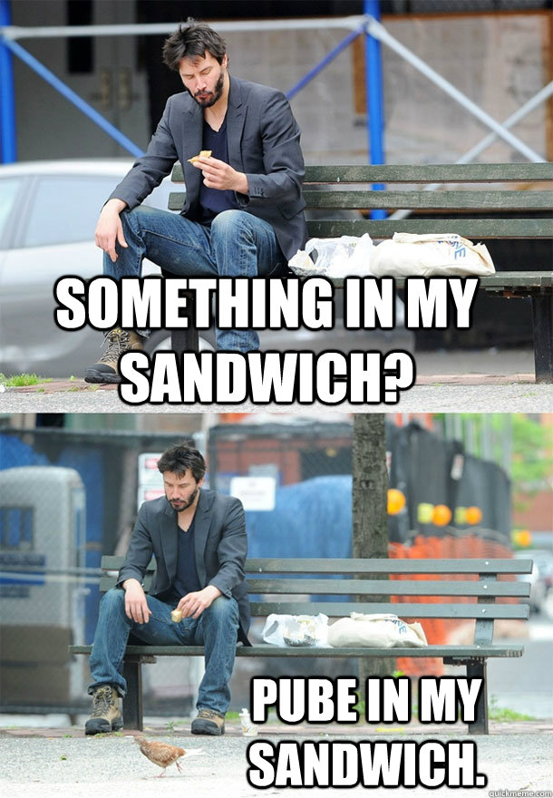 something in my sandwich? pube in my sandwich.  Sad Keanu