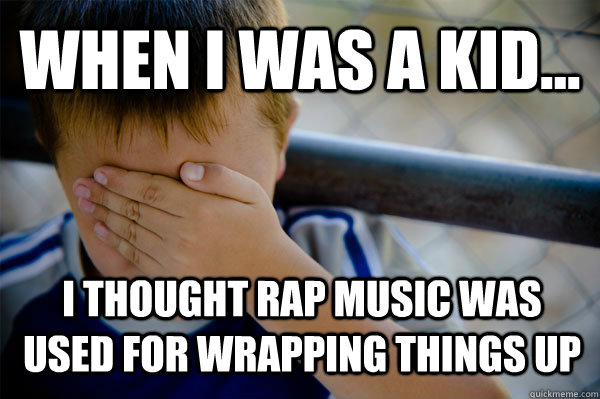 WHEN I WAS A KID... i thought rap music was used for wrapping things up  Confession kid