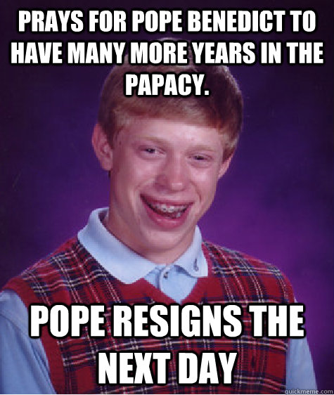 Prays for Pope Benedict to have many more years in the papacy. pope resigns the next day  - Prays for Pope Benedict to have many more years in the papacy. pope resigns the next day   Bad Luck Brian