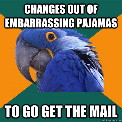 Changes out of embarrassing pajamas to go get the mail - Changes out of embarrassing pajamas to go get the mail  Paranoid Parrot