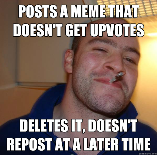 posts a meme that doesn't get upvotes deletes it, doesn't repost at a later time - posts a meme that doesn't get upvotes deletes it, doesn't repost at a later time  Misc