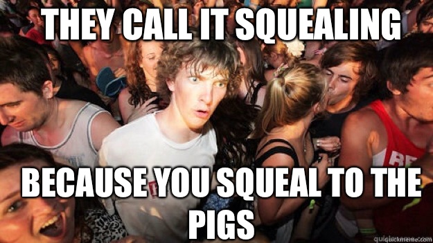 They call it squealing Because you squeal to the pigs  