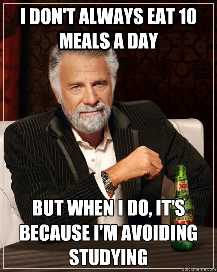 I don't always eat 10 meals a day but when I do, it's because i'm avoiding studying    The Most Interesting Man In The World