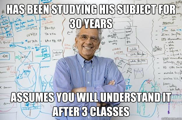 has been studying his subject for 30 years assumes you will understand it after 3 classes - has been studying his subject for 30 years assumes you will understand it after 3 classes  Engineering Professor