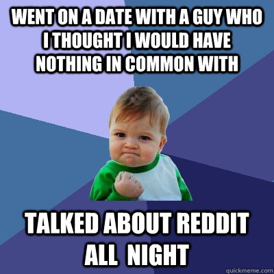 went on a date with a guy who i thought i would have nothing in common with talked about reddit all  night - went on a date with a guy who i thought i would have nothing in common with talked about reddit all  night  Success Kid