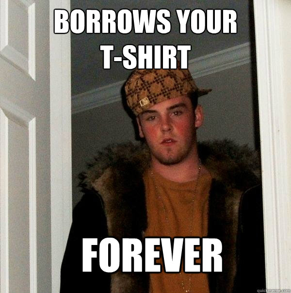 borrows your 
t-shirt forever  Scumbag Steve