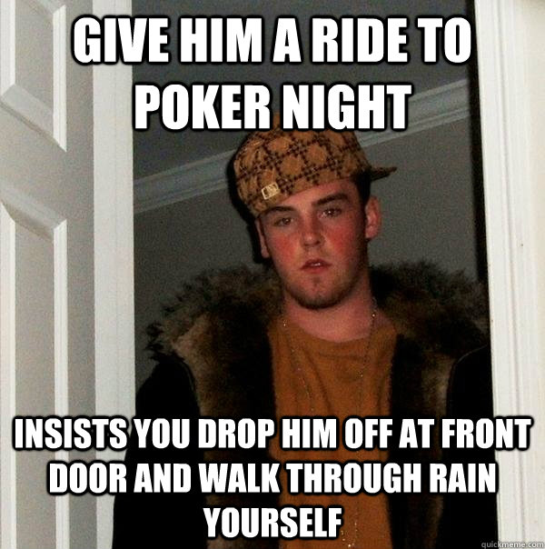 Give him a ride to poker night insists you drop him off at front door and walk through rain yourself  Scumbag Steve