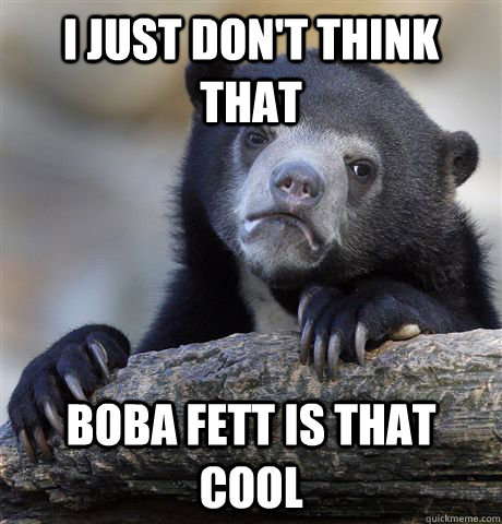 I just don't think that boba fett is that cool  Confession Bear