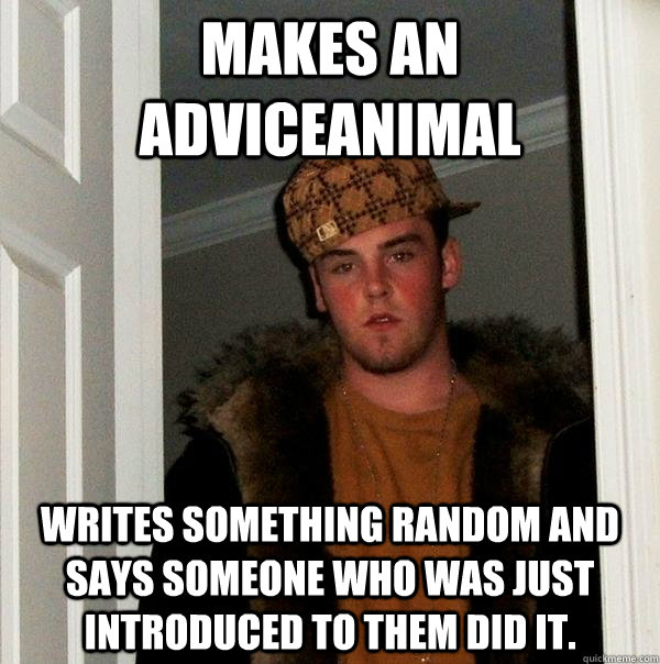 Makes an adviceanimal writes something random and says someone who was just introduced to them did it. - Makes an adviceanimal writes something random and says someone who was just introduced to them did it.  Scumbag Steve