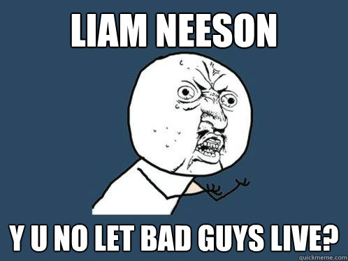 Liam Neeson y u no let bad guys live?  Y U No