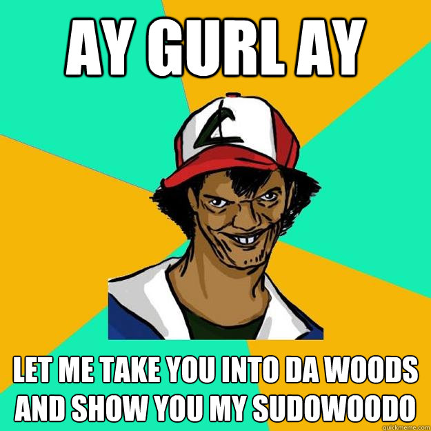 Ay gurl ay let me take you into da woods and show you my sudowoodo  Ash Pedreiro