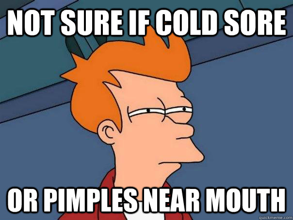 Not sure if cold sore Or pimples near mouth  Futurama Fry