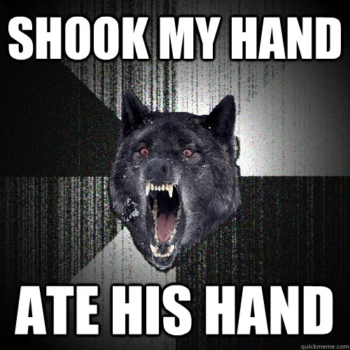 Shook my hand Ate his hand  Insanity Wolf