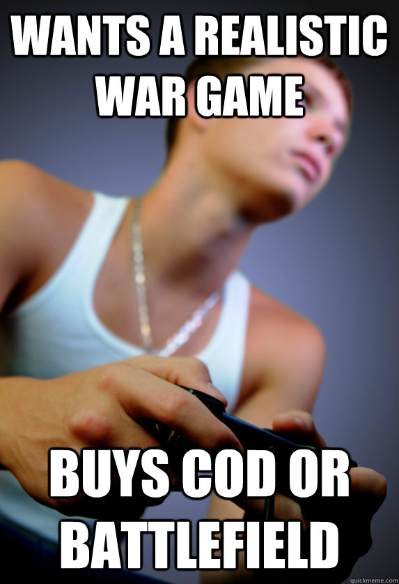 Wants a realistic war game buys cod or battlefield - Wants a realistic war game buys cod or battlefield  Dumbass gamer