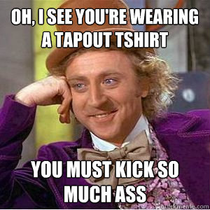 Oh, I see you're wearing a Tapout tshirt you must kick so much ass - Oh, I see you're wearing a Tapout tshirt you must kick so much ass  willy wonka