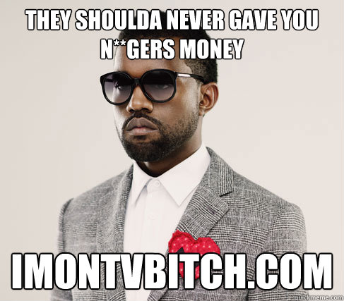 they shoulda never gave you n**gers money imontvbitch.com - they shoulda never gave you n**gers money imontvbitch.com  Romantic Kanye