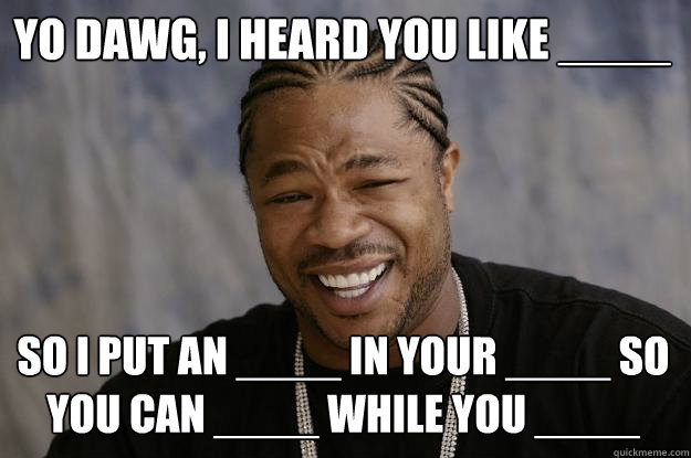 Yo dawg, I heard you like ____ so I put an ____ in your ____ so you can ____ while you ____  Xzibit meme