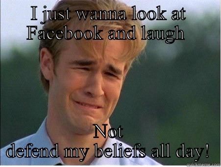 I JUST WANNA LOOK AT FACEBOOK AND LAUGH  NOT DEFEND MY BELIEFS ALL DAY! 1990s Problems