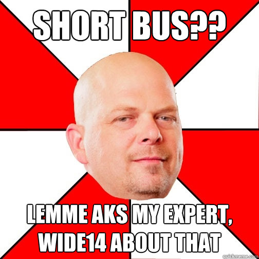 Short bus?? Lemme aks my expert, wide14 about that  Pawn Star