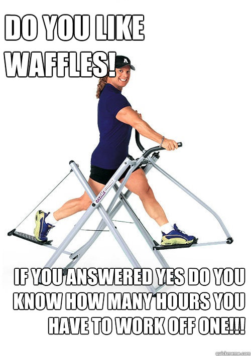 Do you like Waffles! If you answered yes Do you know how many hours you have to work off one!!!  Annoying Gym Guy