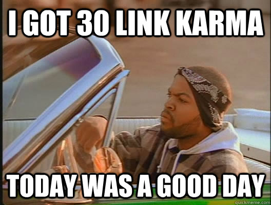 I got 30 Link karma Today was a good day  today was a good day