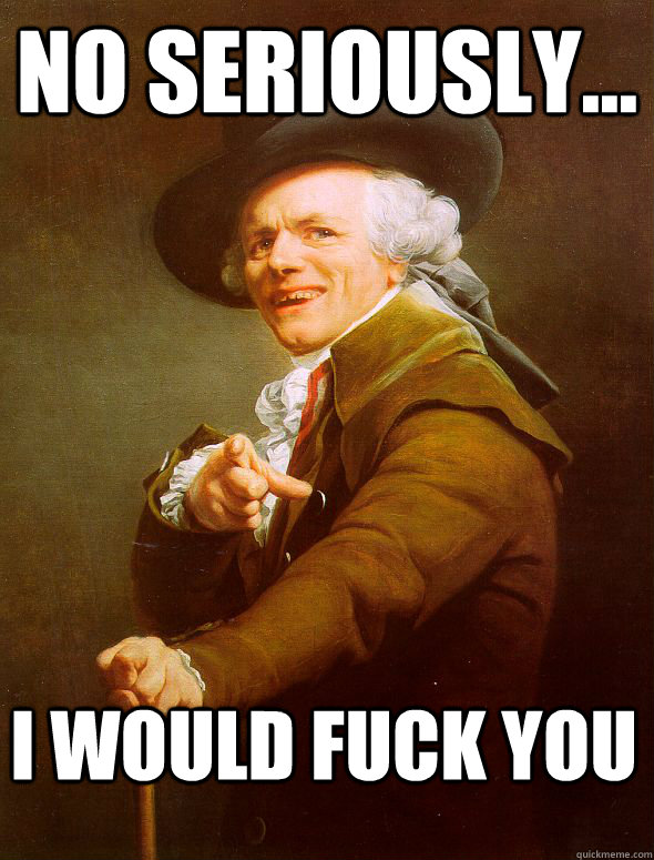 No seriously... I would fuck you  Joseph Ducreux