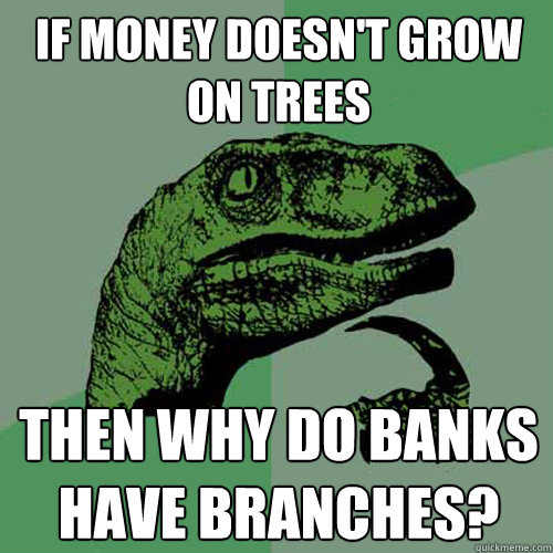 if money doesn't grow on trees then why do banks have branches?  Philosoraptor