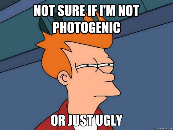 Not sure if I'm not photogenic Or just ugly - Not sure if I'm not photogenic Or just ugly  Futurama Fry