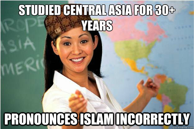 Studied Central Asia for 30+ years Pronounces Islam incorrectly  Scumbag Teacher