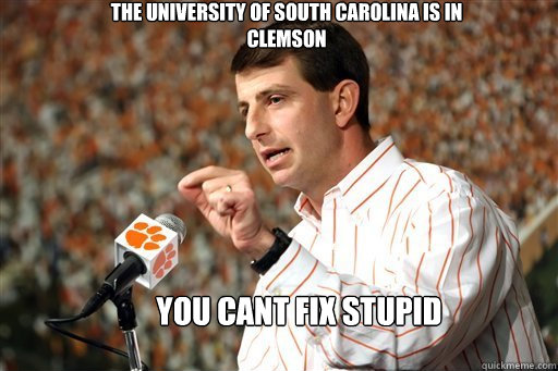 The University of south Carolina is in Clemson You cant fix stupid - The University of south Carolina is in Clemson You cant fix stupid  Datboy