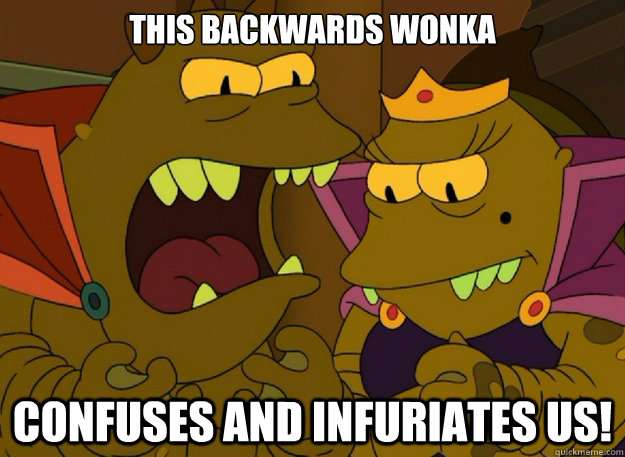 THIS BACKWARDS WONKA CONFUSES AND INFURIATES US!  Emperor Lrrr