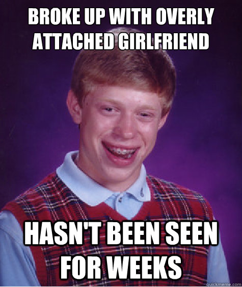 Broke Up With Overly  Attached Girlfriend Hasn't been seen for weeks  Bad Luck Brian