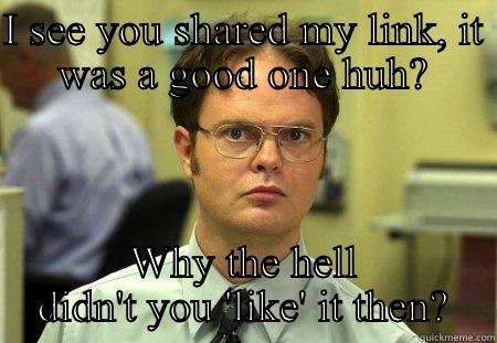 You better like it - I SEE YOU SHARED MY LINK, IT WAS A GOOD ONE HUH? WHY THE HELL DIDN'T YOU 'LIKE' IT THEN? Schrute