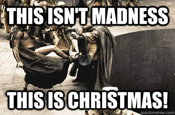 THIS ISN'T MADNESS THIS IS CHRISTMAS!  