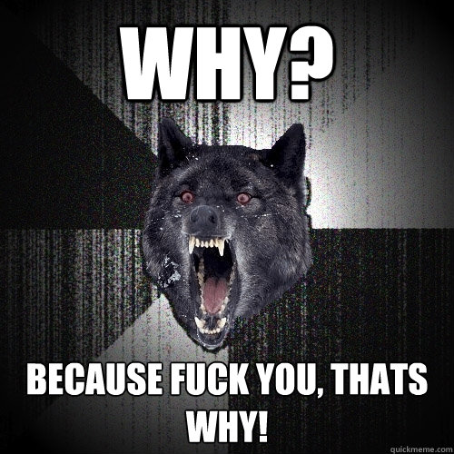 Why? Because Fuck You, thats why!  Insanity Wolf