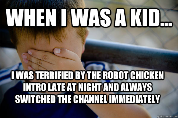 WHEN I WAS A KID... I was terrified by the robot chicken intro late at night and always switched the channel immediately  Confession kid