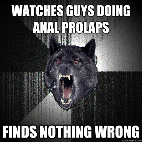 Watches guys doing anal prolaps Finds nothing wrong  Insanity Wolf