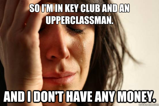 So I'm in Key Club and an upperclassman. and I don't have any money.  First World Problems